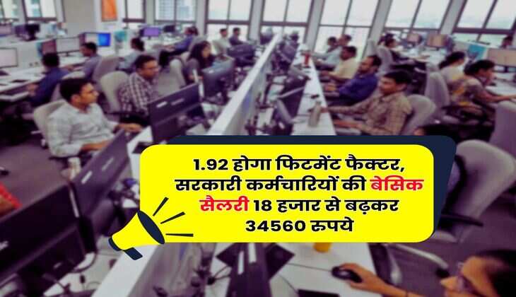 Salary Hike : 1.92 होगा फिटमेंट फैक्टर, सरकारी कर्मचारियों की बेसिक सैलरी 18 हजार से बढ़कर 34560 रुपये