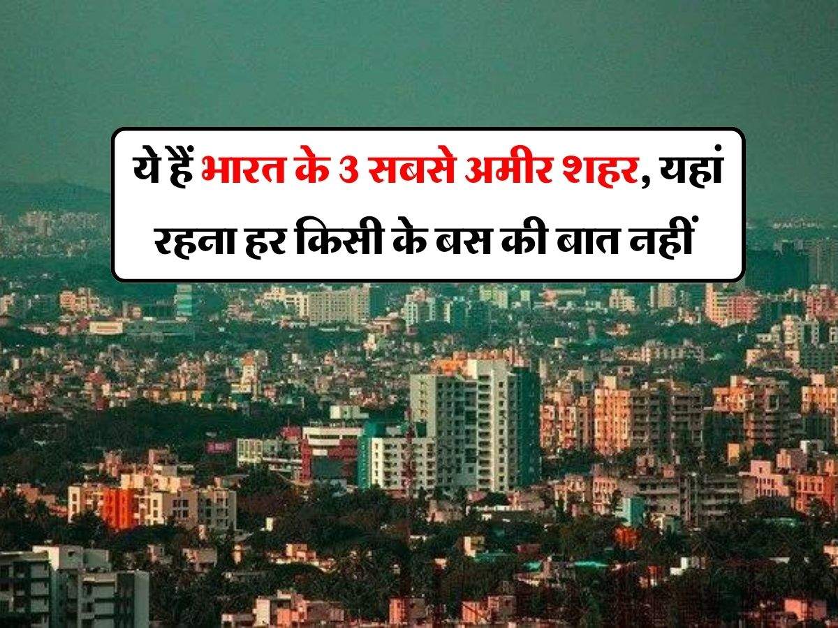 Richest Cities 2024 : ये हैं भारत के 3 सबसे अमीर शहर, यहां रहना हर किसी के बस की बात नहीं