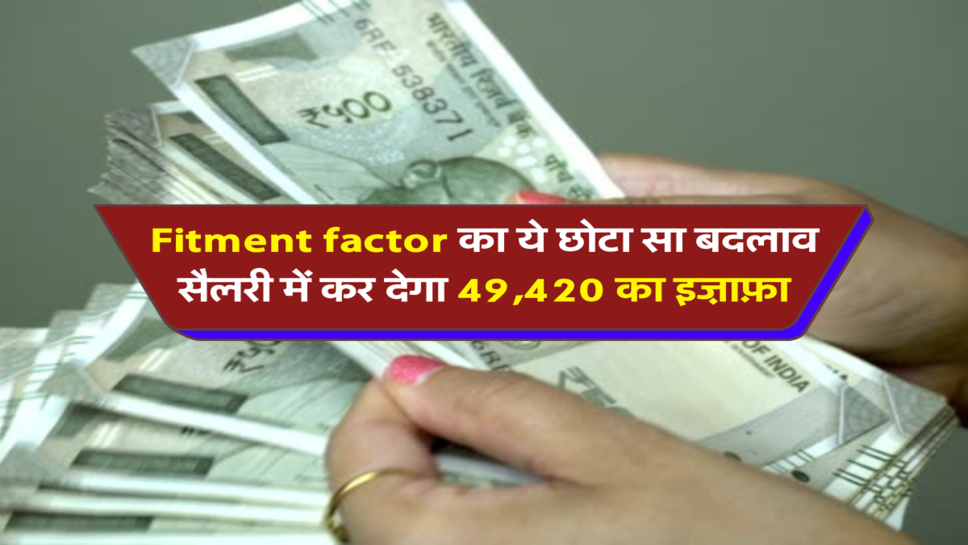 Fitment factor का ये छोटा सा बदलाव, सैलरी में कर देगा 49,420 का इज़ाफ़ा&nbsp;