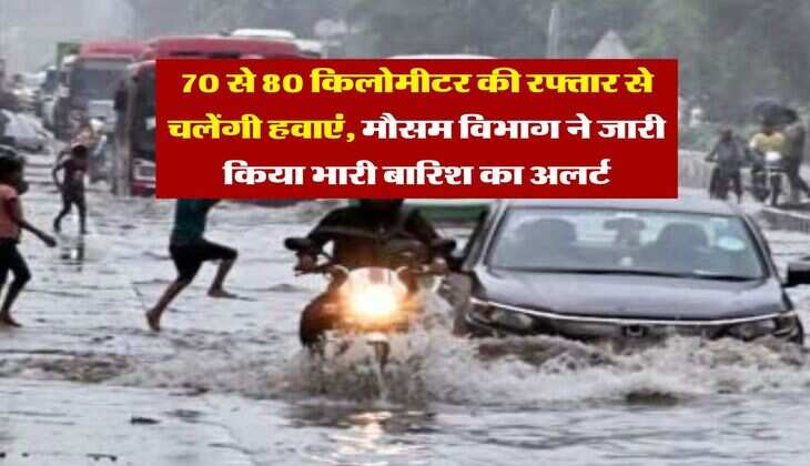 IMD Rain Alert : 70 से 80 किलोमीटर की रफ्तार से चलेंगी हवाएं, मौसम विभाग ने जारी किया भारी बारिश का अलर्ट