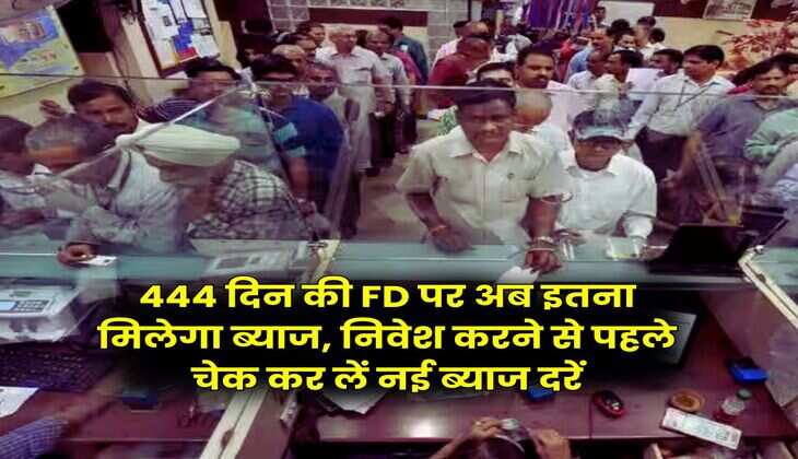 444 दिन की FD पर अब इतना मिलेगा ब्याज, निवेश करने से पहले चेक कर लें नई ब्याज दरें