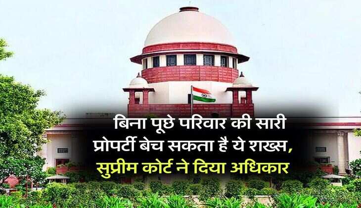 supreme court decision : बिना पूछे परिवार की सारी प्रोपर्टी बेच सकता है ये शख्स, सुप्रीम कोर्ट ने दिया अधिकार