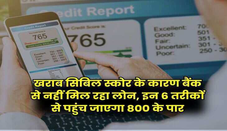 CIBIL Score : खराब सिबिल स्कोर के कारण बैंक से नहीं मिल रहा लोन, इन 6 तरीकों से पहुंच जाएगा 800 के पार