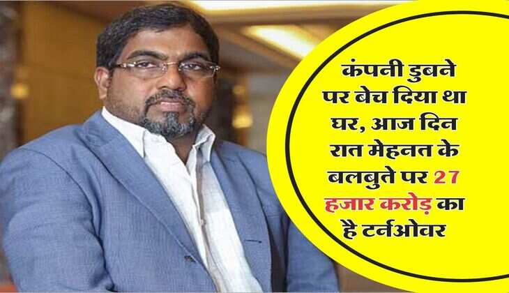 Success Story : कंपनी डुबने पर बेच दिया था घर, आज दिन रात मेहनत के बलबुते पर 27 हजार करोड़ का है टर्नओवर
