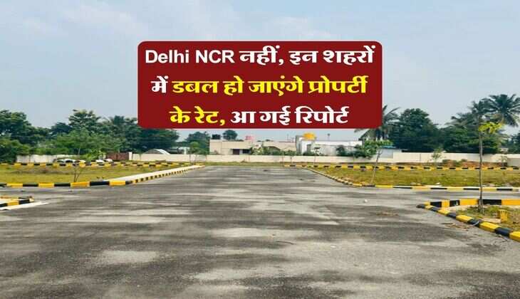 Delhi NCR नहीं, इन शहरों में डबल हो जाएंगे प्रोपर्टी के रेट, आ गई रिपोर्ट