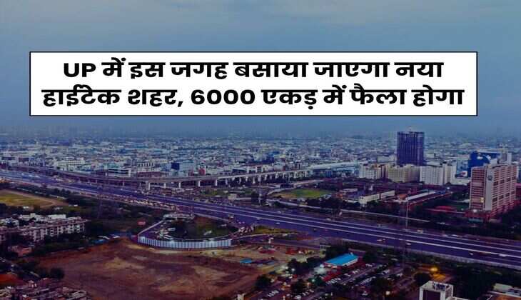 UP में इस जगह बसाया जाएगा नया हाईटेक शहर, 6000 एकड़ में फैला होगा