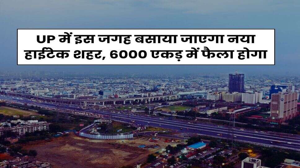 UP में इस जगह बसाया जाएगा नया हाईटेक शहर, 6000 एकड़ में फैला होगा