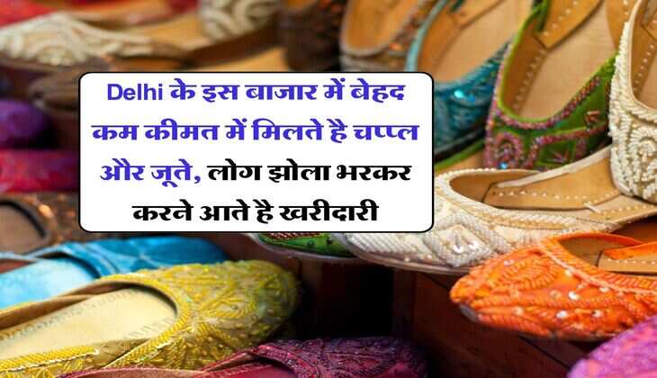 Delhi के इस बाजार में बेहद कम कीमत में मिलते है चप्प्ल और जूते, लोग झोला भरकर करने आते है खरीदारी