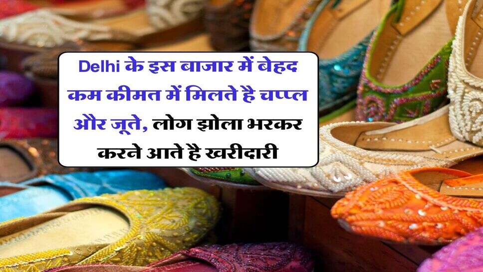 Delhi के इस बाजार में बेहद कम कीमत में मिलते है चप्प्ल और जूते, लोग झोला भरकर करने आते है खरीदारी