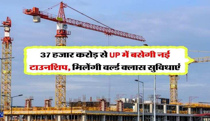 37 हजार करोड़ से UP में बसेगी नई टाउनशिप, मिलेंगी वर्ल्ड क्लास सुविधाएं