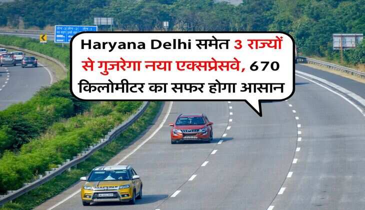 Haryana Delhi समेत 3 राज्यों से गुजरेगा नया एक्सप्रेसवे, 670 किलोमीटर का सफर होगा आसान