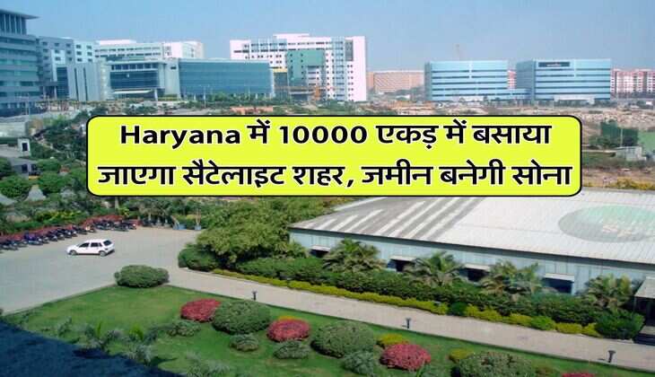 Haryana में 10000 एकड़ में बसाया जाएगा सैटेलाइट शहर, जमीन बनेगी सोना