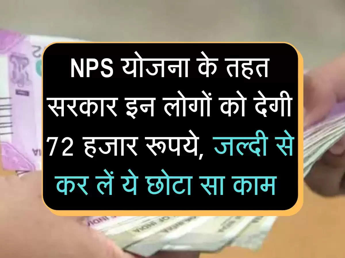 NPS योजना के तहत सरकार इन लोगों को देगी 72 हजार रूपये, जल्दी से कर लें ये छोटा सा काम 