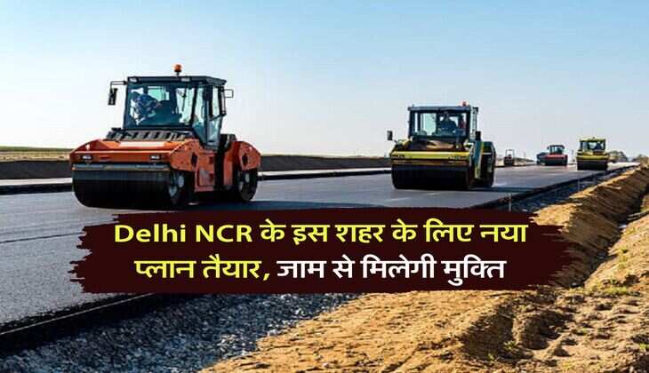 NCR के इस शहर के लिए नया प्लान तैयार, जाम से मिलेगी मुक्ति