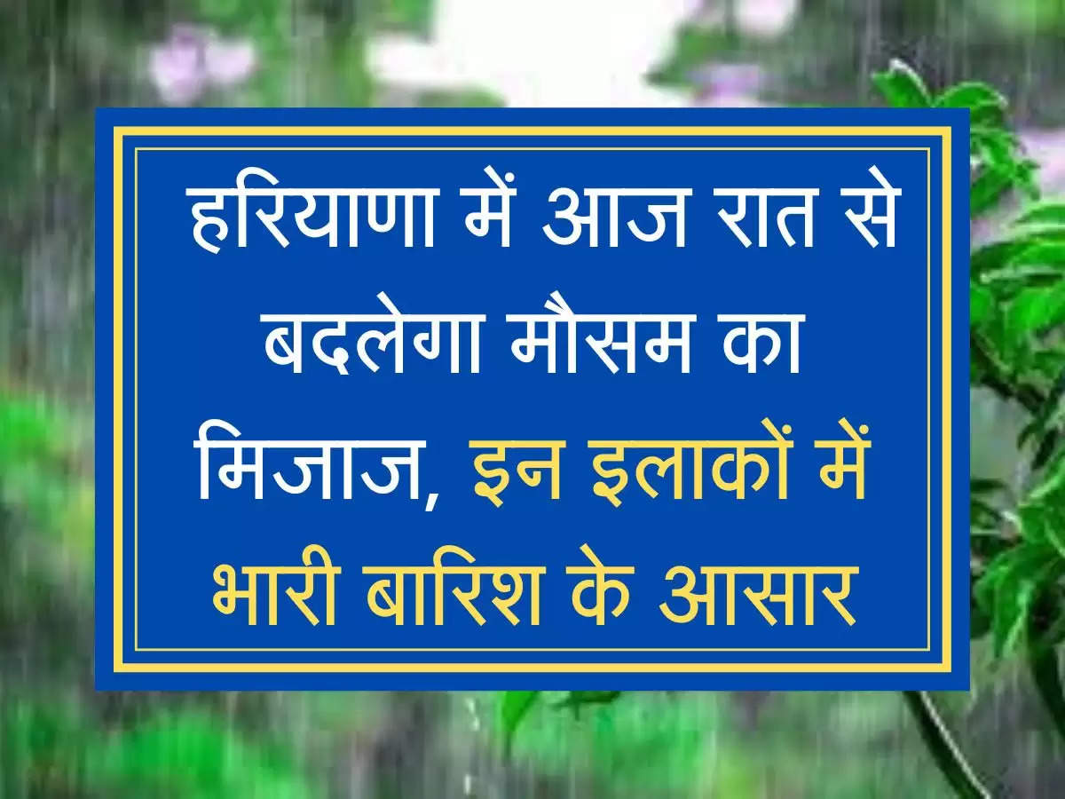 Haryana barish upadte हरियाणा में आज रात से बदलेगा मौसम का मिजाज, इन इलाकों में भारी बारिश के आसार