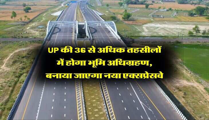 UP की 36 से अधिक तहसीलों में होगा भूमि अधिग्रहण, बनाया जाएगा नया एक्सप्रेसवे
