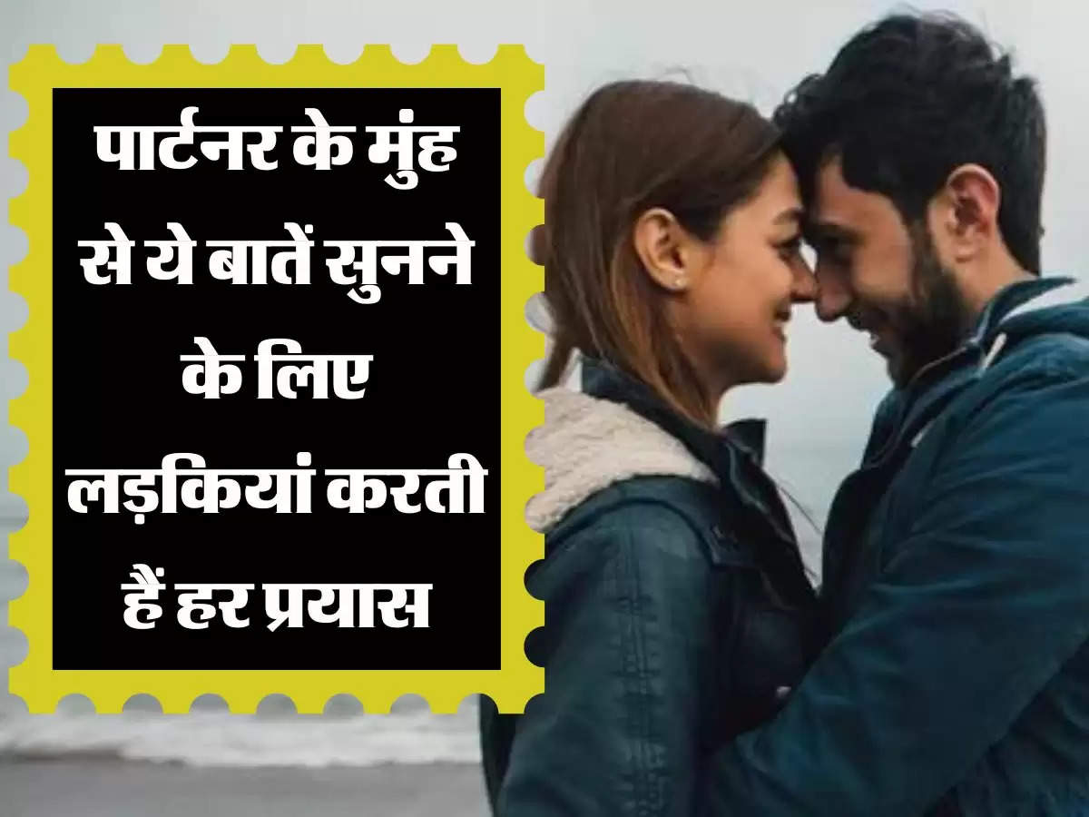 Relationship Tips: पार्टनर के मुंह से ये बातें सुनने के लिए लड़कियां करती हैं हर प्रयास