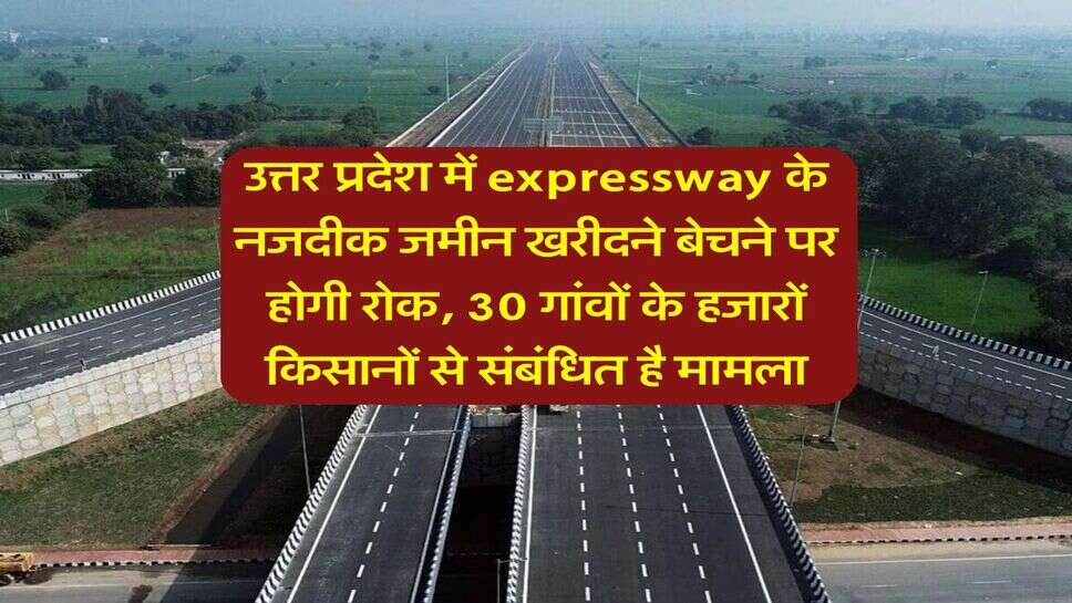 उत्तर प्रदेश में expressway के नजदीक जमीन खरीदने बेचने पर होगी रोक, 30 गांवों के हजारों किसानों से संबंधित है मामला