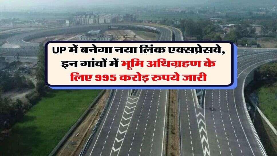 UP में बनेगा नया लिंक एक्सप्रेसवे, इन गांवों में भूमि अधिग्रहण के लिए 995 करोड़ रुपये जारी