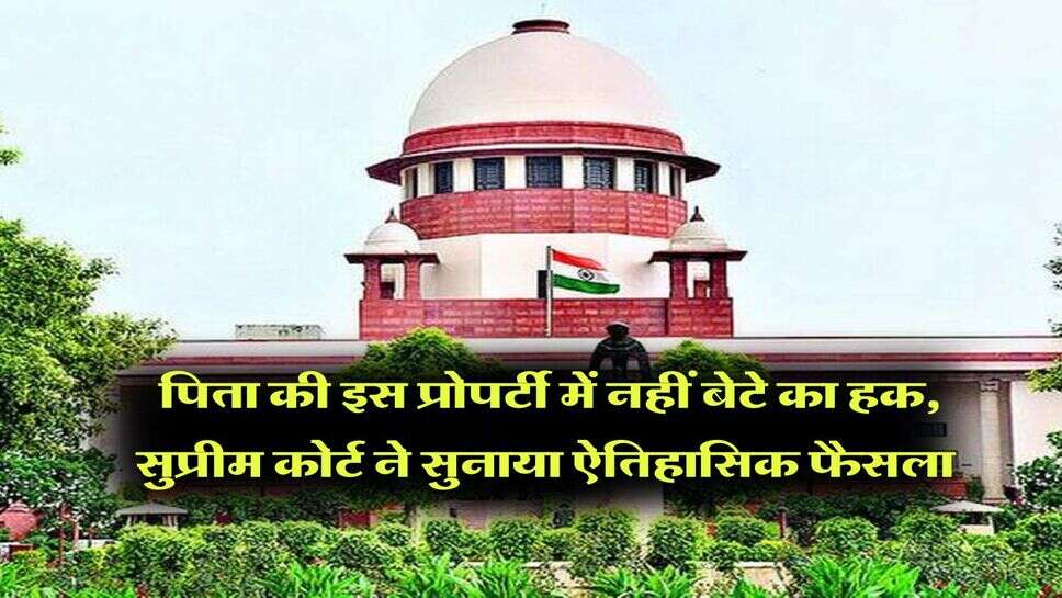 Supreme Court : पिता की इस प्रोपर्टी में नहीं बेटे का हक, सुप्रीम कोर्ट ने सुनाया ऐतिहासिक फैसला