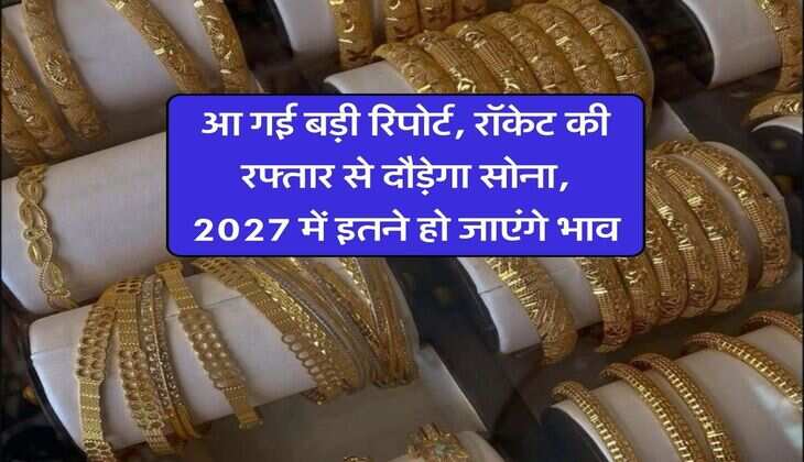 आ गई बड़ी रिपोर्ट, रॉकेट की रफ्तार से दौड़ेगा सोना, 2027 में इतने हो जाएंगे भाव
