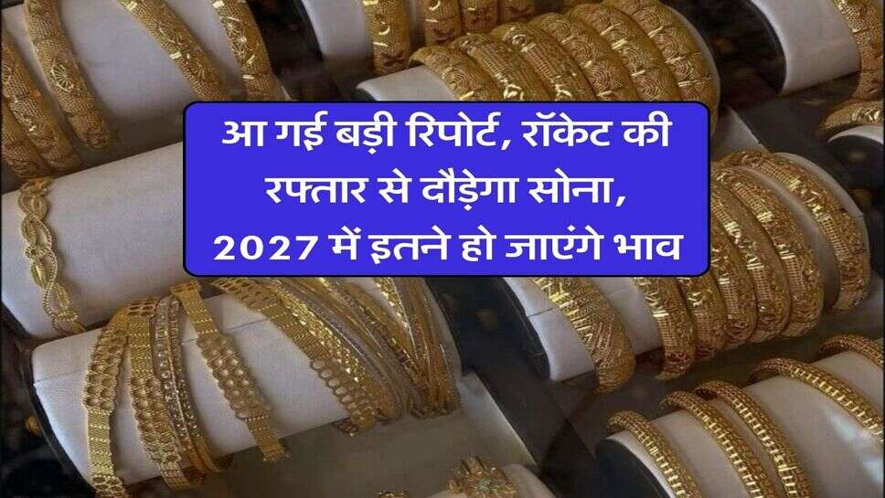 आ गई बड़ी रिपोर्ट, रॉकेट की रफ्तार से दौड़ेगा सोना, 2027 में इतने हो जाएंगे भाव