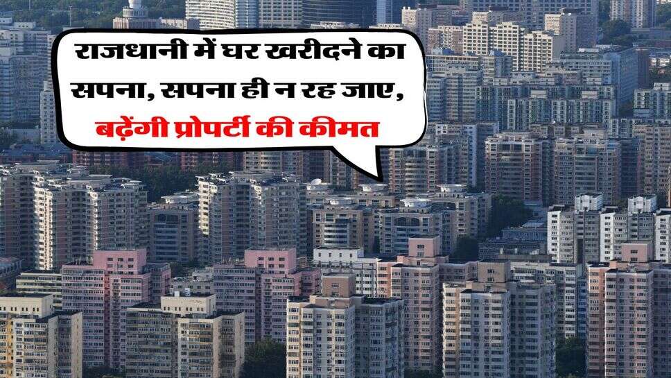 Property Rates : राजधानी में घर खरीदने का सपना, सपना ही न रह जाए, बढ़ेंगी प्रोपर्टी की कीमत