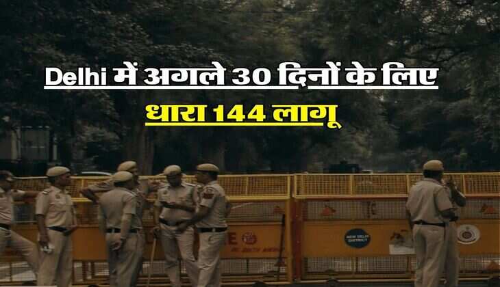Delhi में अगले 30 दिनों के लिए धारा 144 लागू, दिल्ली वाले जान लें क्या कुछ रहेगा बंद