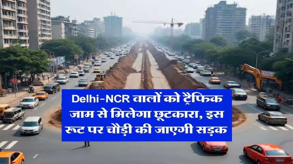 Delhi-NCR वालों को ट्रैफिक जाम से मिलेगा छूटकारा, इस रूट पर चौड़ी की जाएगी सड़क&nbsp;