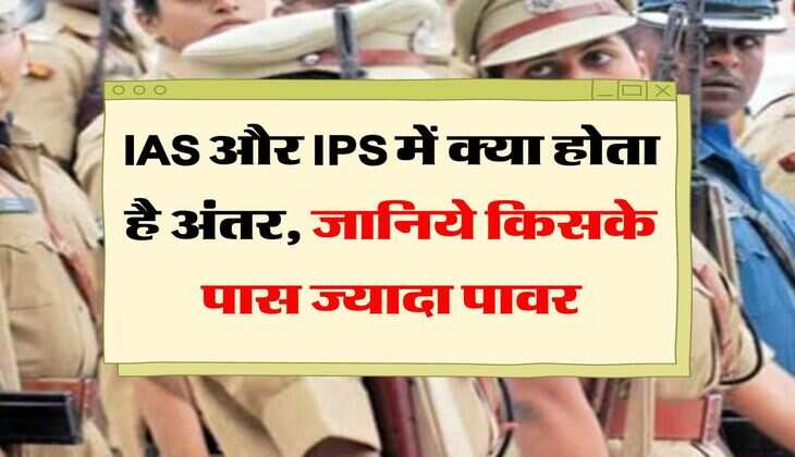IAS और IPS में क्या होता है अंतर, जानिये किसके पास ज्यादा पावर