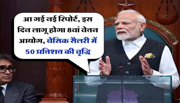 8th Pay Commission : आ गई नई रिपोर्ट, इस दिन लागू होगा 8वां वेतन आयोग, बेसिक सैलरी में 50 प्रतिशत की वृद्धि