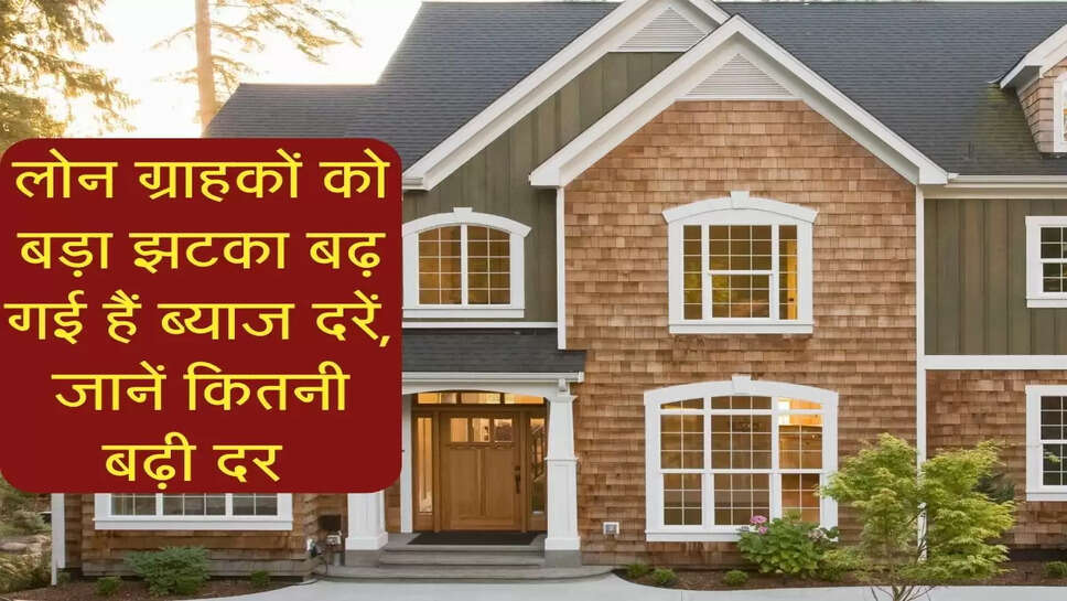 &nbsp;Home Loan : लोन ग्राहकों को बड़ा झटका बढ़ गई हैं ब्याज दरें, जानें कितनी बढ़ी दर&nbsp;