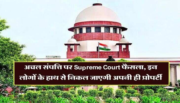 अचल संपत्ति पर Supreme Court फैसला, इन लोगों के हाथ से निकल जाएगी अपनी ही प्रोपर्टी