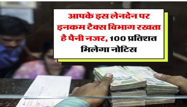 income tax : आपके इस लेनदेन पर इनकम टैक्स विभाग रखता है पैनी&nbsp;नजर, 100 प्रतिशत मिलेगा नोटिस