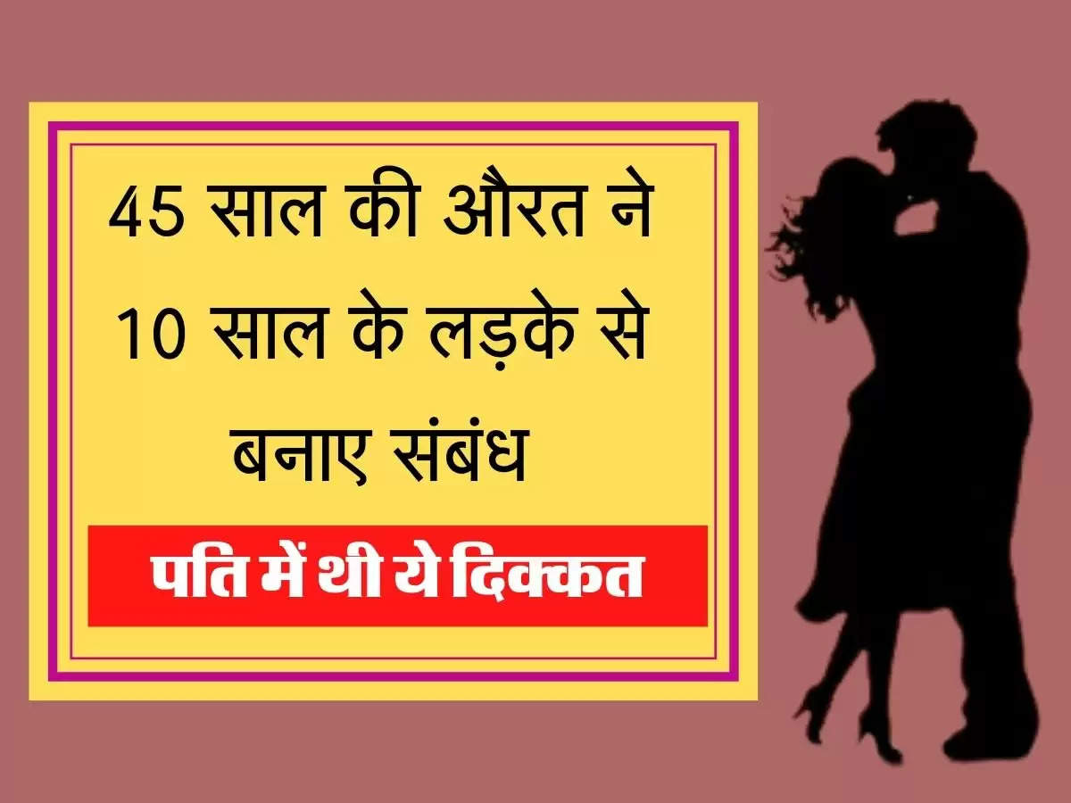 Relationship Story 45 साल की औरत ने 10 साल के लड़के से बनाए संबंध, पत्ति में थी ये दिक्कत