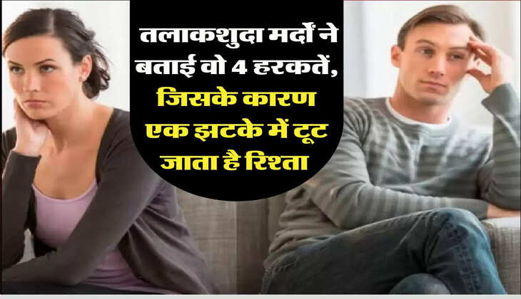 Relationship Tips: तलाकशुदा मर्दों ने बताई वो 4 हरकतें, जिसके कारण एक झटके में टूट जाता है रिश्ता 