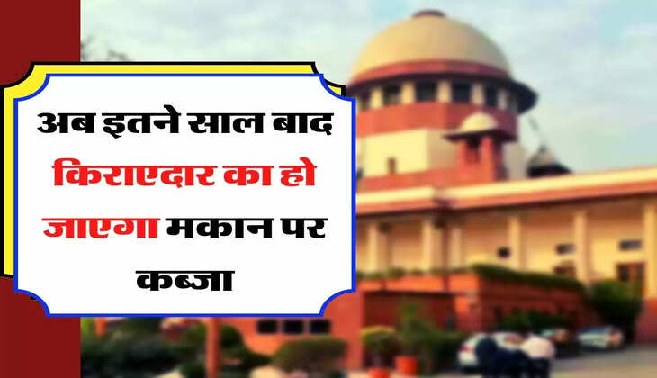 Supreme Court Decision - सुप्रीम कोर्ट का फैसला, अब इतने साल बाद किराएदार का हो जाएगा मकान पर कब्जा