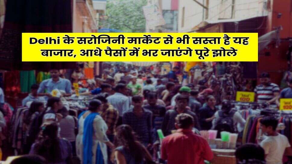 Delhi के सरोजिनी मार्केट से भी सस्ता है यह बाजार, आधे पैसों में भर जाएंगे पूरे झोले