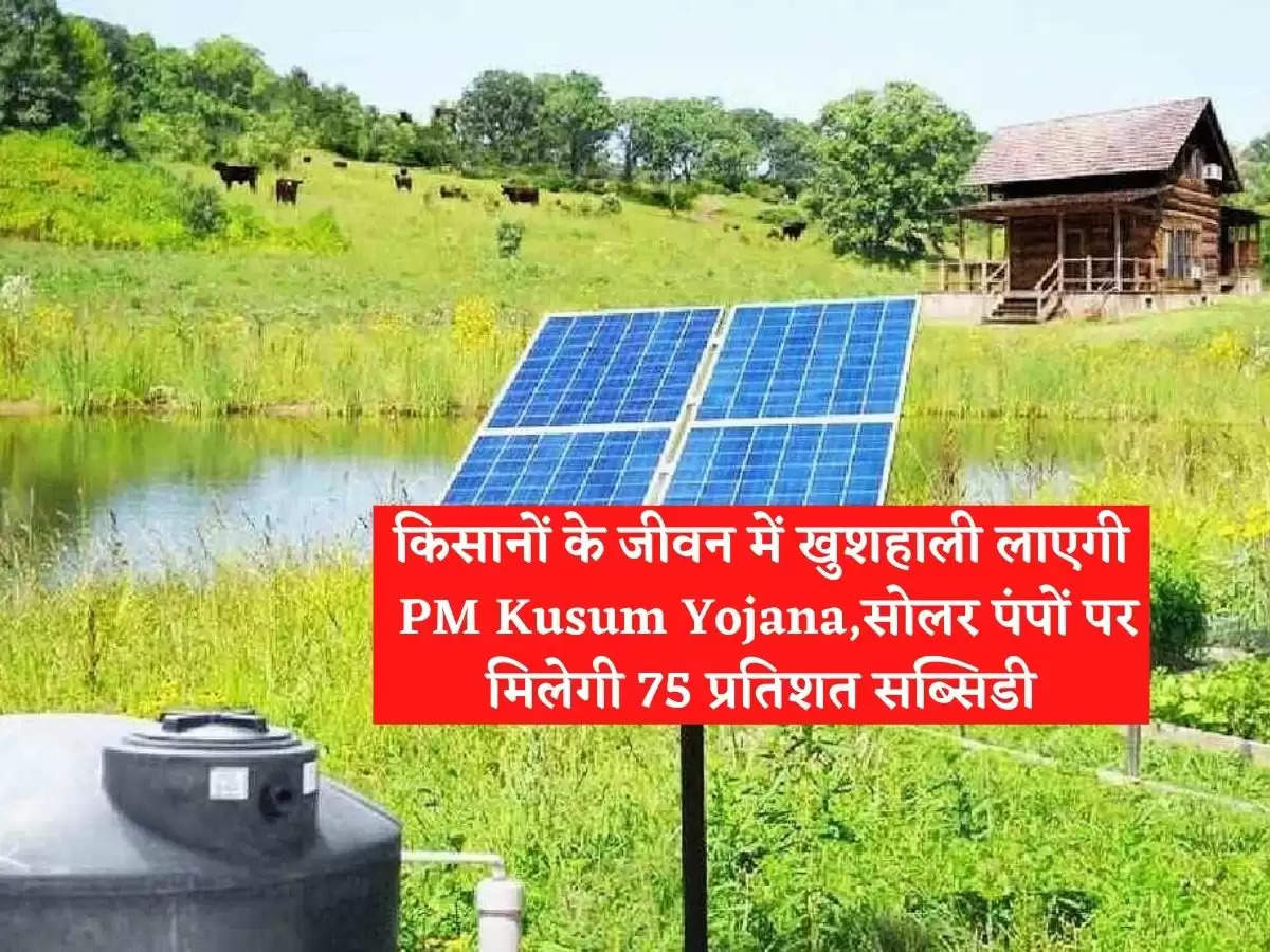 किसानों के जीवन में खुशहाली लाएगी PM Kusum Yojana,सोलर पंपों पर मिलेगी 75 प्रतिशत सब्सिडी