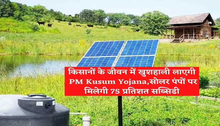 किसानों के जीवन में खुशहाली&nbsp;लाएगी&nbsp;PM Kusum Yojana,सोलर पंपों पर मिलेगी 75 प्रतिशत सब्सिडी