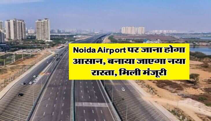 Noida Airport पर जाना होगा आसान, बनाया जाएगा नया रास्ता, मिली मंजूरी