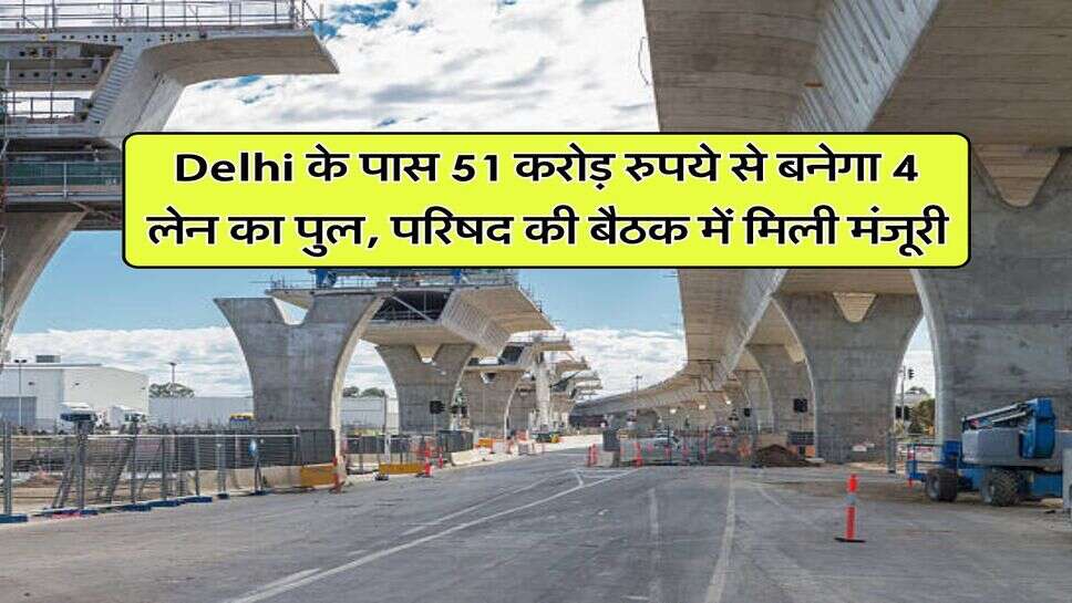 Delhi के पास 51 करोड़ रुपये से बनेगा 4 लेन का पुल, परिषद की बैठक में मिली मंजूरी