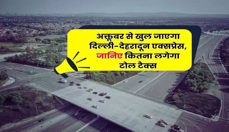 Delhi-Dehradun Expressway : अक्तूबर से खुल जाएगा दिल्ली-देहरादून एक्सप्रेस, जानिए कितना लगेगा टोल टैक्स