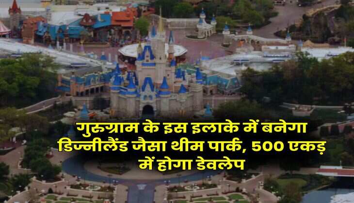 Gurugram : गुरुग्राम के इस इलाके में बनेगा डिज्नीलैंड जैसा थीम पार्क, 500 एकड़ में होगा डेवलेप