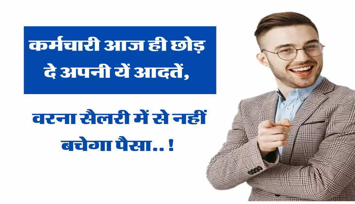 कर्मचारी आज ही छोड़ दे अपनी यें आदतें, वरना सैलरी में से खाक भी नहीं बचेगा पैसा