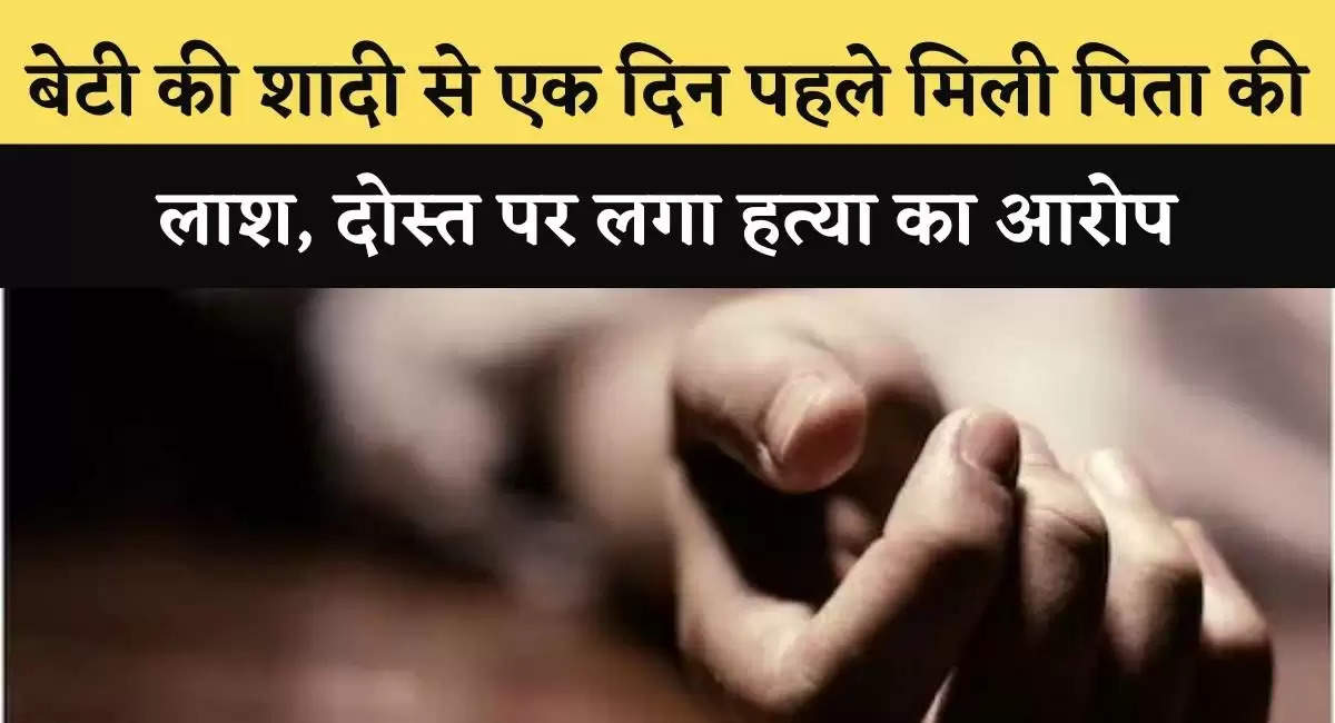 बेटी की शादी से एक दिन पहले मिली पिता की लाश, दोस्त पर लगा हत्या का आरोप