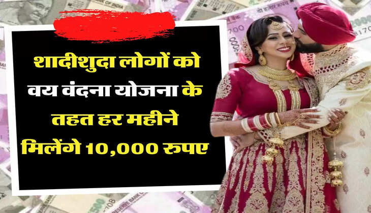 शादीशुदा लोगों को वय वंदना योजना के तहत हर महीने मिलेंगे 10,000 रुपए