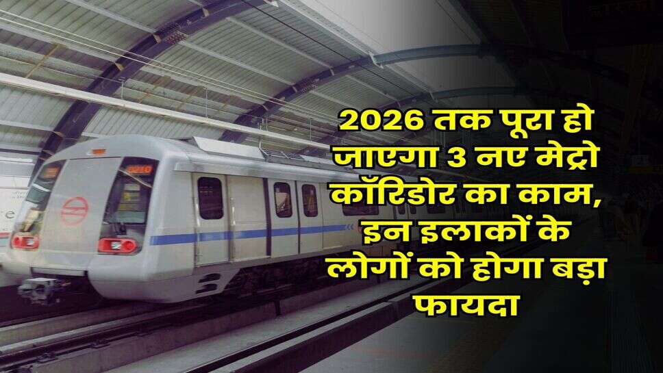 Delhi Metro : 2026 तक पूरा हो जाएगा 3 नए मेट्रो कॉरिडोर का काम, इन इलाकों के लोगों को होगा बड़ा फायदा