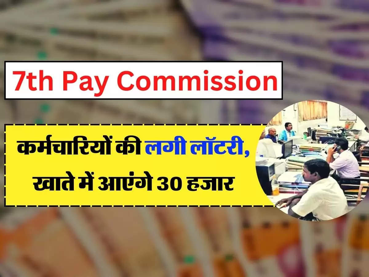 7th Pay Commission: कर्मचारियों की लगी लॉटरी, खाते में आएंगे 30 हजार