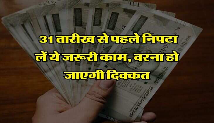 Rule Change : 31 तारीख से पहले निपटा लें ये जरूरी काम, वरना हो जाएगी दिक्कत 